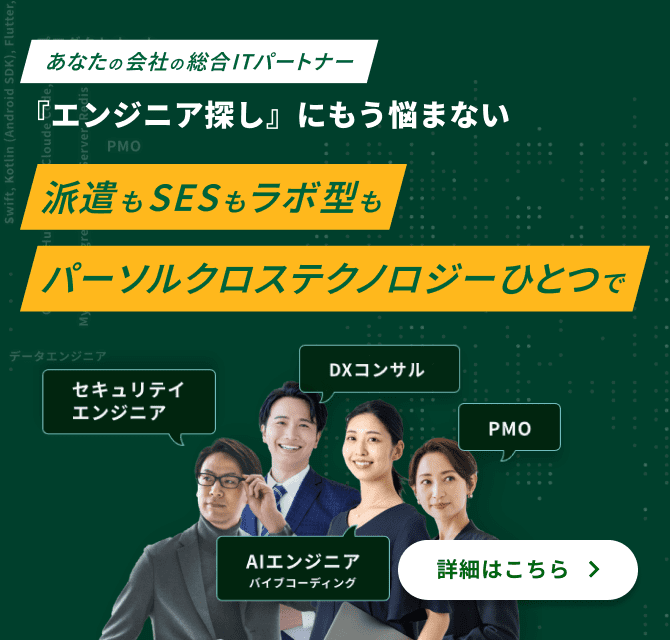 あなたの会社の総合ITパートナー 『エンジニア探し』にもう悩まない 派遣もSESもラボ型も、パーソルクロステクノロジーひとつで 詳細はこちら