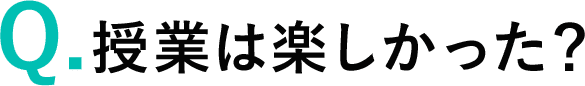 Q.授業は楽しかった？
