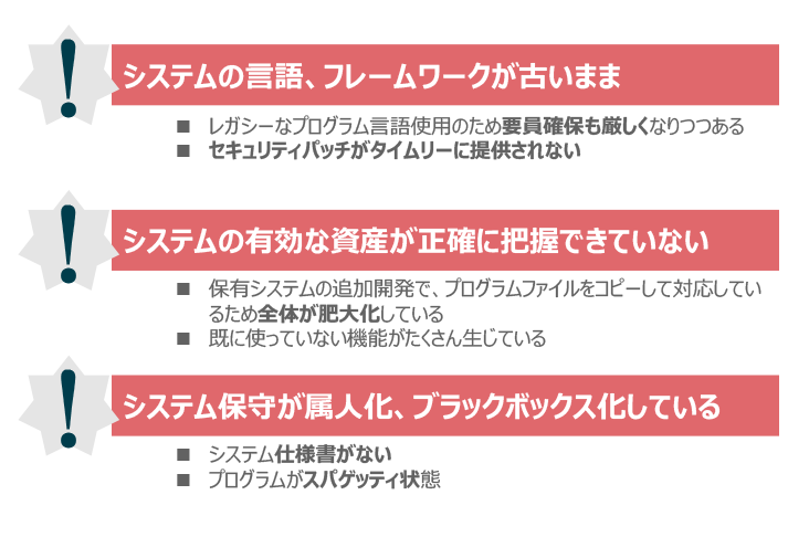 システムの言語、フレームワークが古いまま・システムの有効な資産が正確に把握できていない・システム保守が属人化、ブラックボックス化している